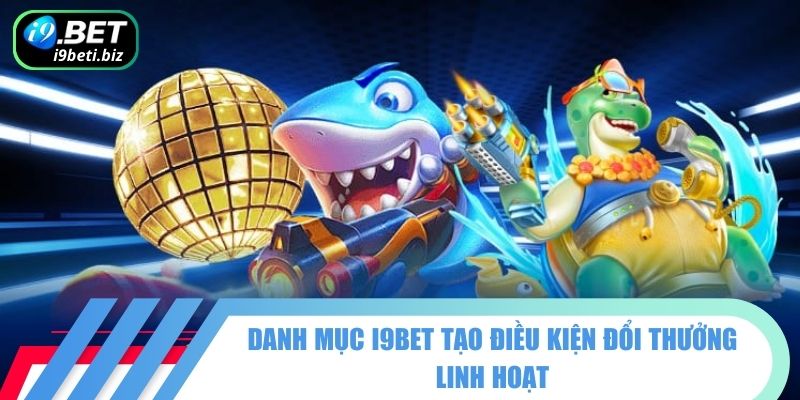 Danh mục bắn cá I9BET tạo điều kiện đổi thưởng linh hoạt